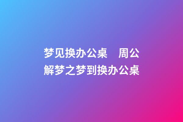 梦见换办公桌　周公解梦之梦到换办公桌